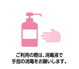 ご利用の際は、消毒液で手指の消毒をお願いします。